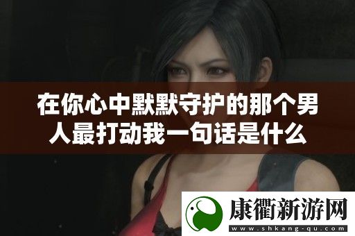 在你心中默默守护的那个男人最打动我一句话是什么